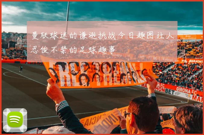 曼联球迷的谦逊挑战今日趣图让人忍俊不禁的足球趣事