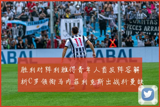 胜利对阵利雅得青年人首发阵容解析C罗领衔马内菲利克斯出战科曼缺席