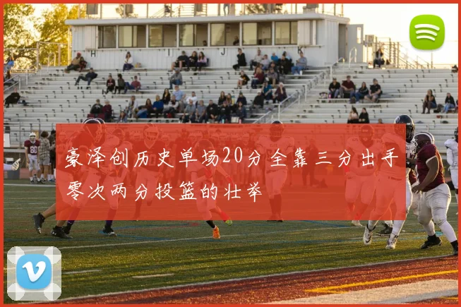 豪泽创历史单场20分全靠三分出手零次两分投篮的壮举