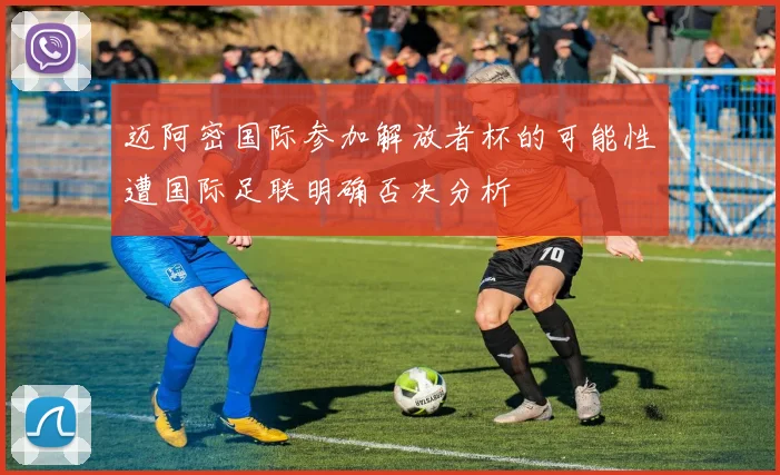 迈阿密国际参加解放者杯的可能性遭国际足联明确否决分析