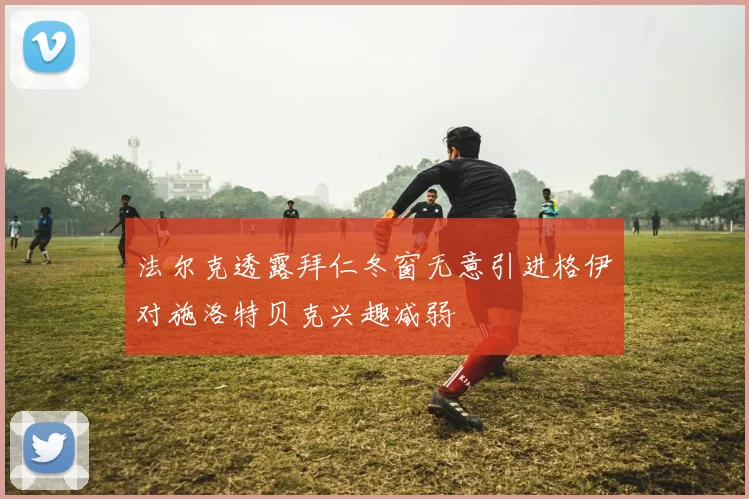 法尔克透露拜仁冬窗无意引进格伊对施洛特贝克兴趣减弱