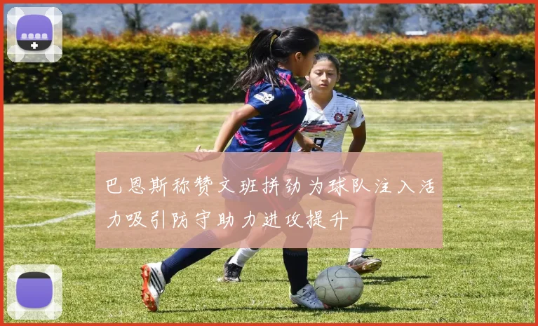 巴恩斯称赞文班拼劲为球队注入活力吸引防守助力进攻提升