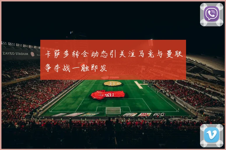 卡萨多转会动态引关注马竞与曼联争夺战一触即发