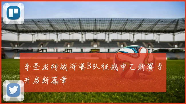 李圣龙转战海港B队征战中乙新赛季开启新篇章