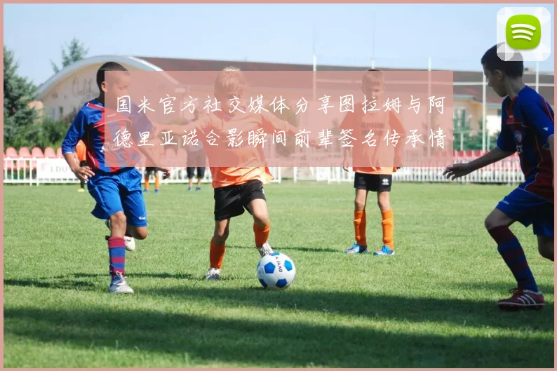 国米官方社交媒体分享图拉姆与阿德里亚诺合影瞬间前辈签名传承情怀