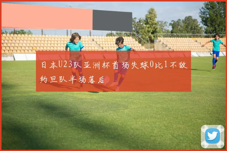 日本U23队亚洲杯首场失球0比1不敌约旦队半场落后