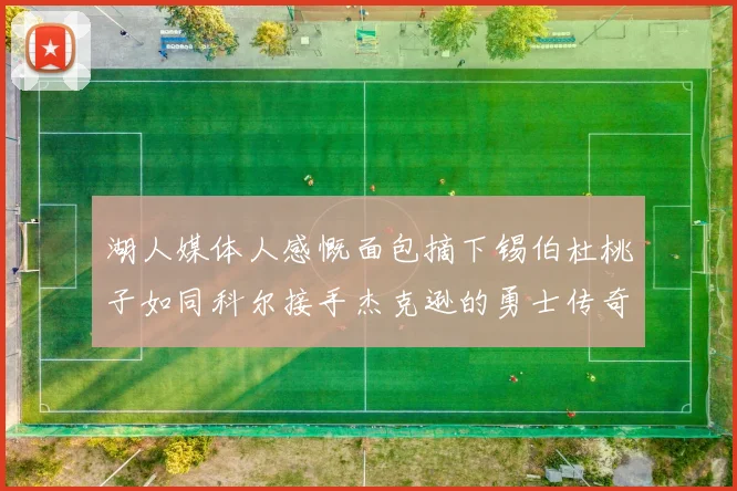 湖人媒体人感慨面包摘下锡伯杜桃子如同科尔接手杰克逊的勇士传奇