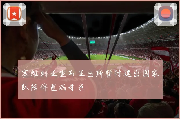 塞维利亚宣布亚当斯暂时退出国家队陪伴重病母亲