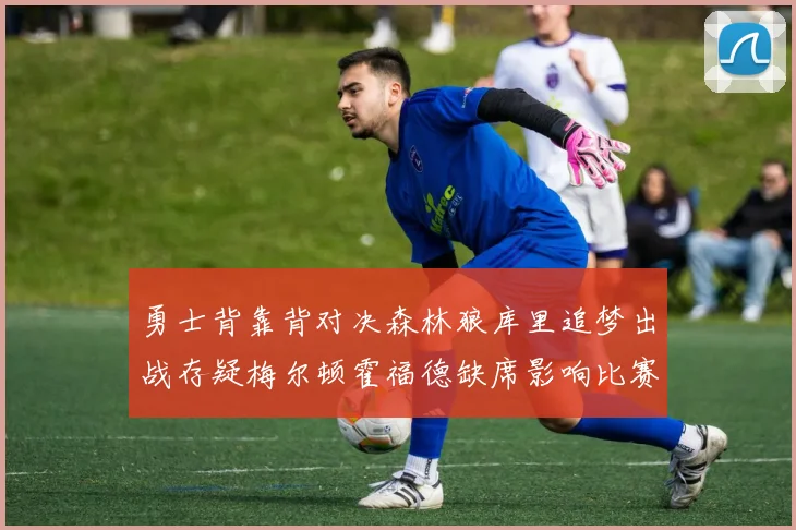 勇士背靠背对决森林狼库里追梦出战存疑梅尔顿霍福德缺席影响比赛走势