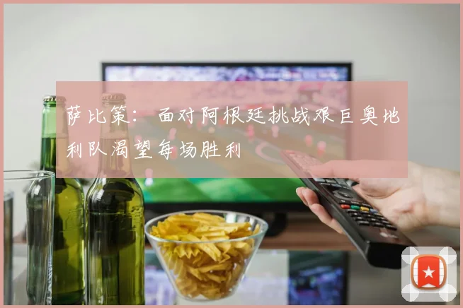 萨比策：面对阿根廷挑战艰巨奥地利队渴望每场胜利