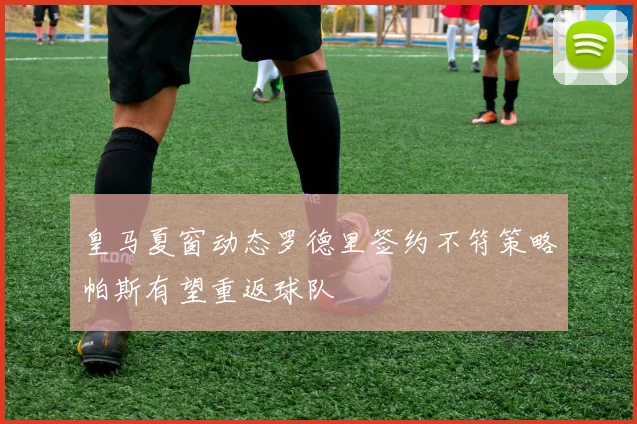 皇马夏窗动态罗德里签约不符策略帕斯有望重返球队