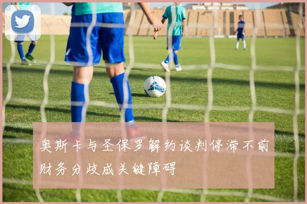 奥斯卡与圣保罗解约谈判停滞不前财务分歧成关键障碍