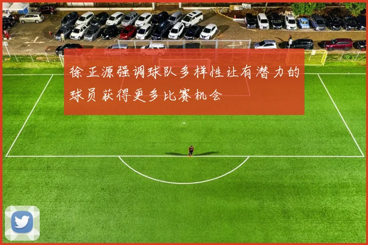 徐正源强调球队多样性让有潜力的球员获得更多比赛机会