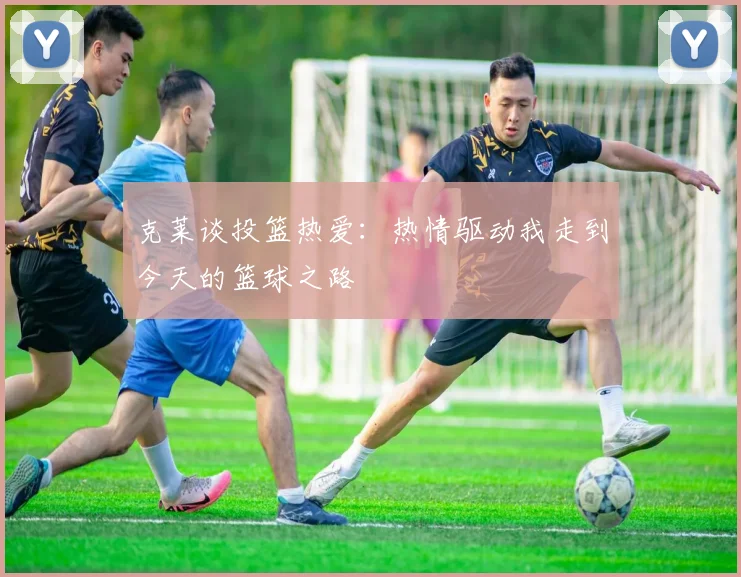 克莱谈投篮热爱：热情驱动我走到今天的篮球之路