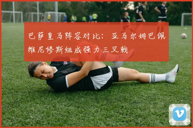 巴萨皇马阵容对比：亚马尔姆巴佩维尼修斯组成强力三叉戟