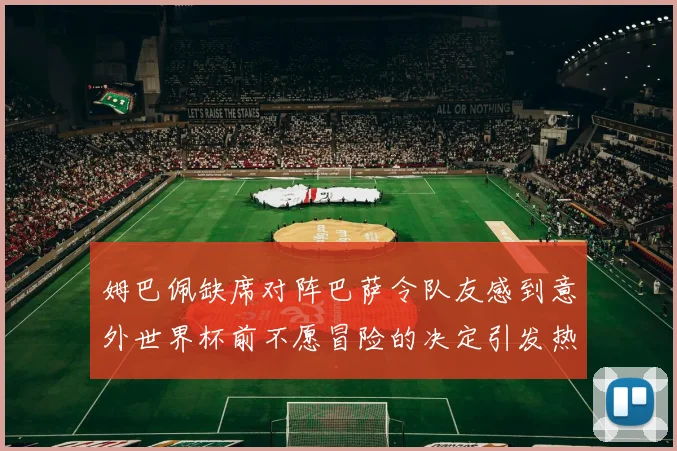 姆巴佩缺席对阵巴萨令队友感到意外世界杯前不愿冒险的决定引发热议