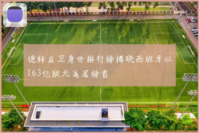 德转后卫身价排行榜揭晓西班牙以163亿欧元高居榜首