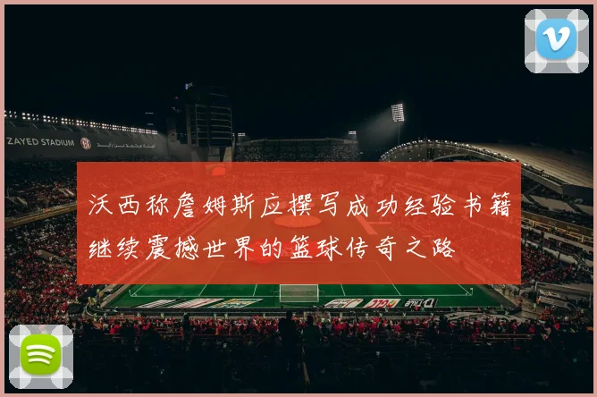 沃西称詹姆斯应撰写成功经验书籍继续震撼世界的篮球传奇之路