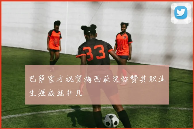 巴萨官方祝贺梅西获奖称赞其职业生涯成就非凡