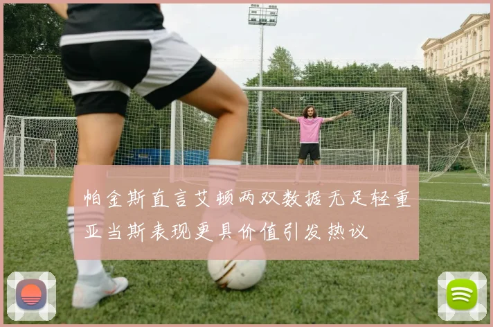 帕金斯直言艾顿两双数据无足轻重亚当斯表现更具价值引发热议