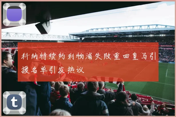 科纳特续约利物浦失败重回皇马引援名单引发热议
