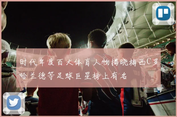 时代年度百大体育人物揭晓梅西C罗哈兰德等足球巨星榜上有名