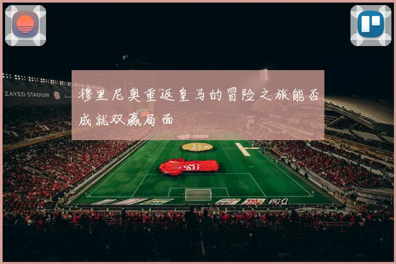 穆里尼奥重返皇马的冒险之旅能否成就双赢局面