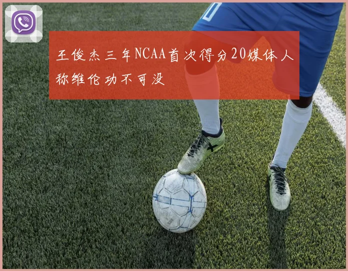 王俊杰三年NCAA首次得分20媒体人称维伦功不可没