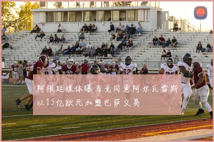 阿根廷媒体曝马竞同意阿尔瓦雷斯以15亿欧元加盟巴萨交易