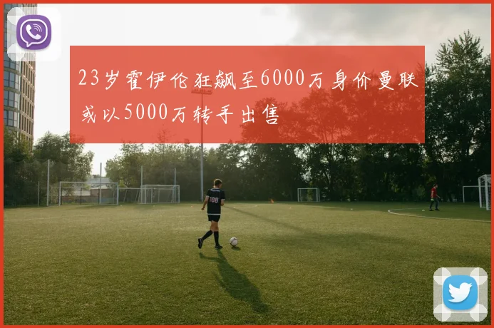 23岁霍伊伦狂飙至6000万身价曼联或以5000万转手出售