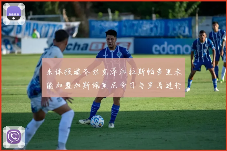 米体报道齐尔克泽和拉斯帕多里未能加盟加斯佩里尼今日与罗马进行会谈