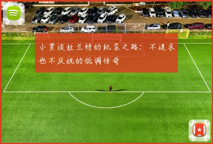 小贾谈杜兰特的纪录之路：不追求也不庆祝的低调传奇