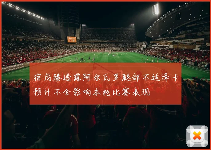 宿茂臻透露阿尔瓦罗腿部不适泽卡预计不会影响本轮比赛表现