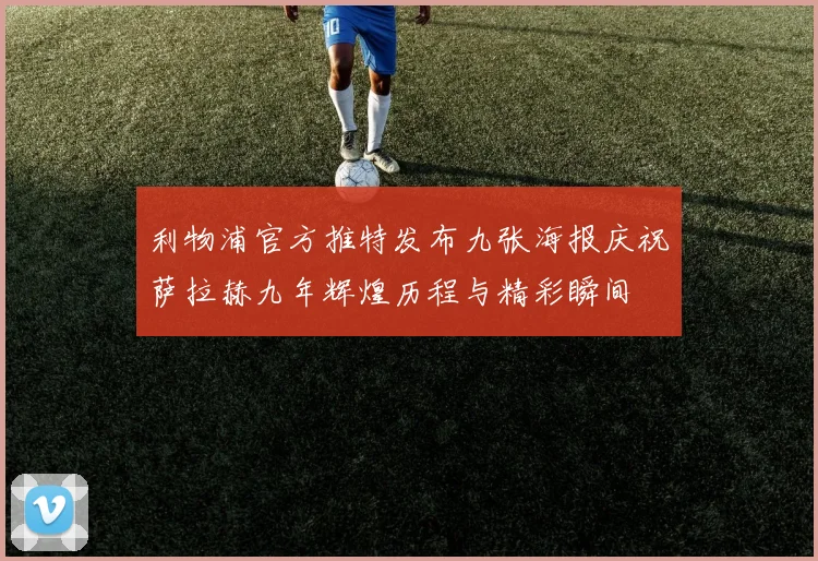 利物浦官方推特发布九张海报庆祝萨拉赫九年辉煌历程与精彩瞬间