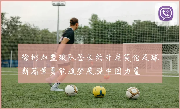 徐彬加盟狼队签长约开启英伦足球新篇章勇敢追梦展现中国力量
