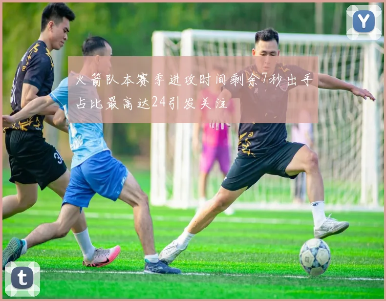 火箭队本赛季进攻时间剩余7秒出手占比最高达24引发关注