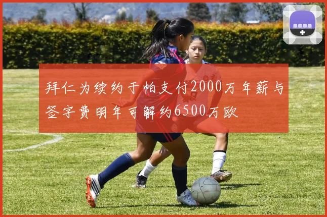拜仁为续约于帕支付2000万年薪与签字费明年可解约6500万欧