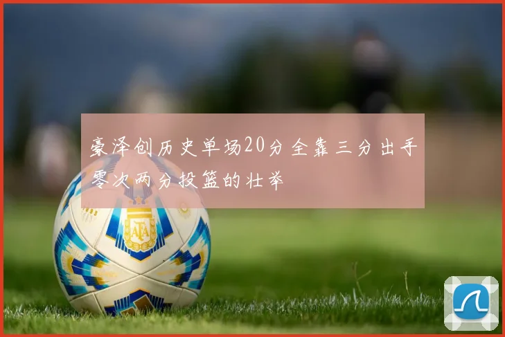 豪泽创历史单场20分全靠三分出手零次两分投篮的壮举