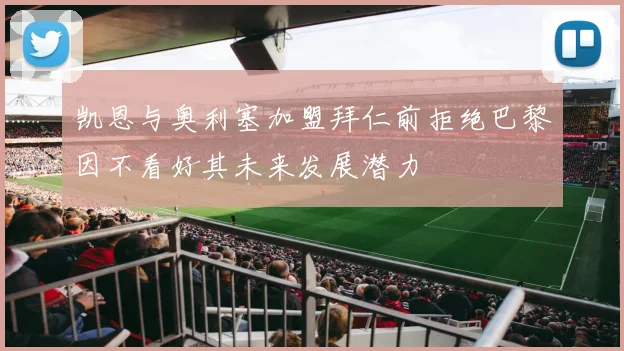 凯恩与奥利塞加盟拜仁前拒绝巴黎因不看好其未来发展潜力